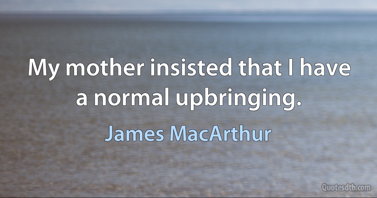 My mother insisted that I have a normal upbringing. (James MacArthur)