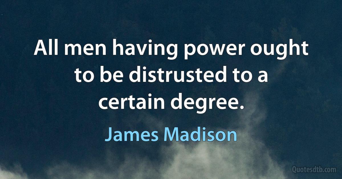 All men having power ought to be distrusted to a certain degree. (James Madison)