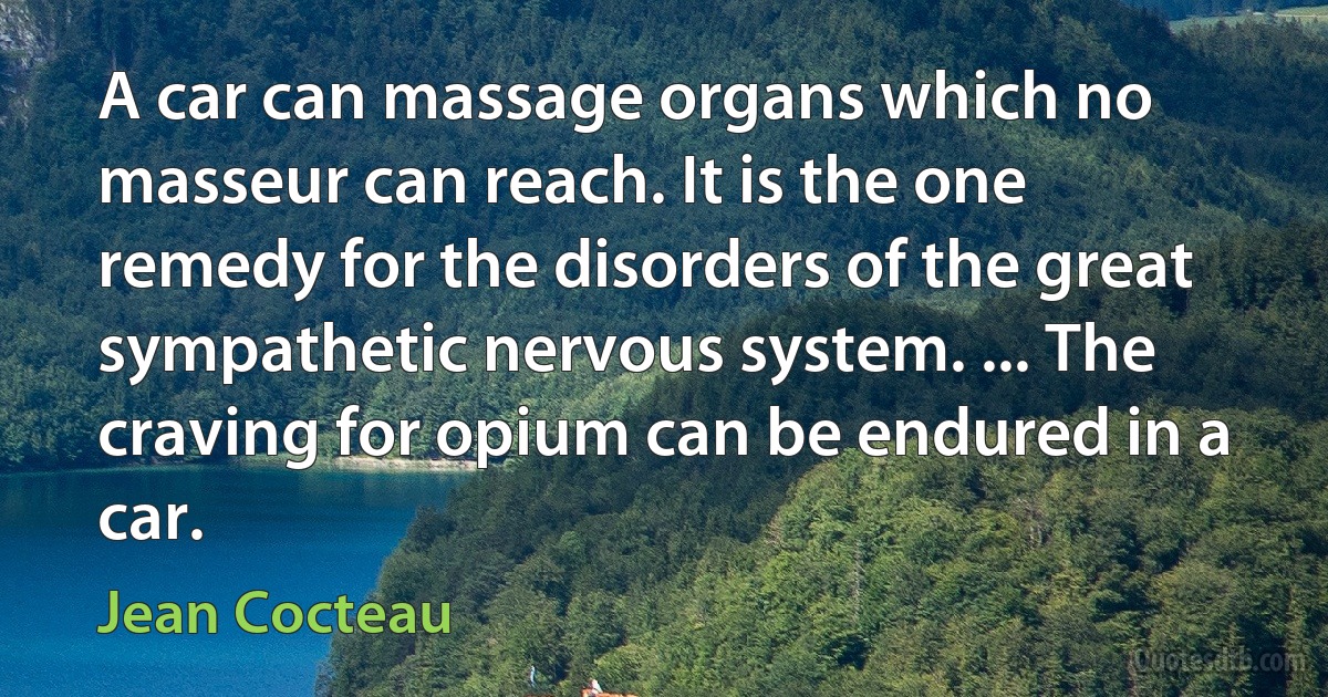 A car can massage organs which no masseur can reach. It is the one remedy for the disorders of the great sympathetic nervous system. ... The craving for opium can be endured in a car. (Jean Cocteau)