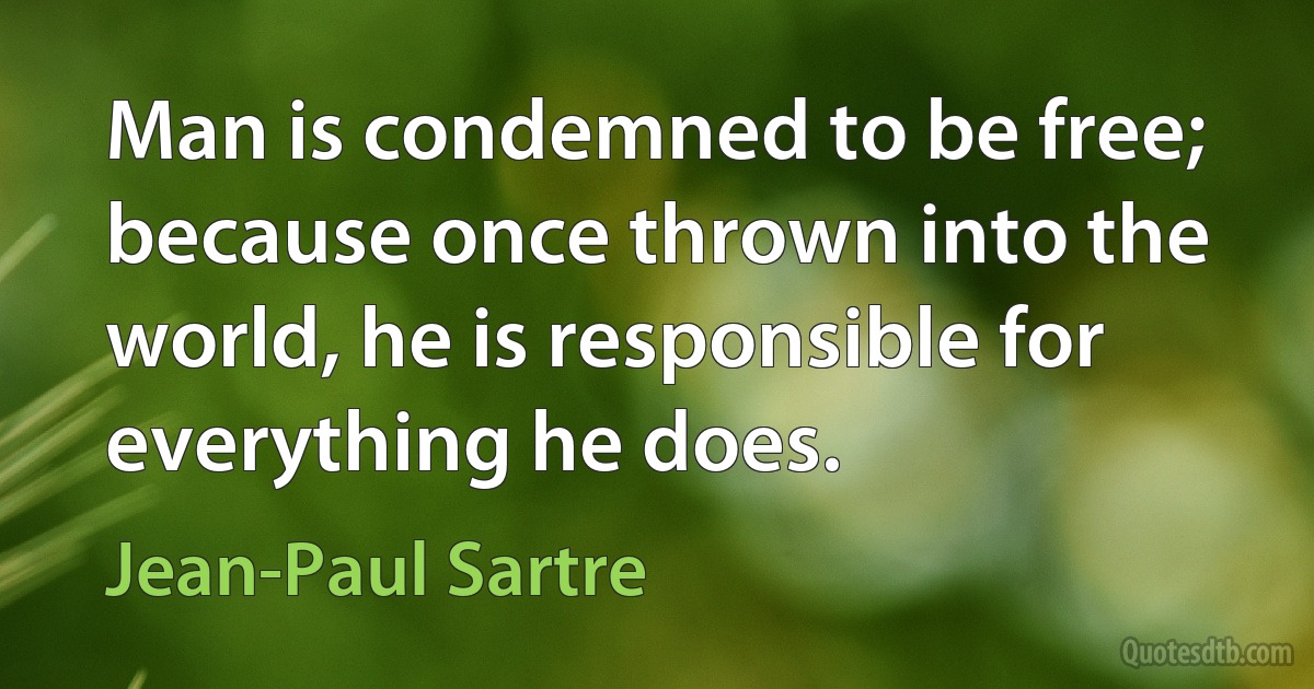 Man is condemned to be free; because once thrown into the world, he is responsible for everything he does. (Jean-Paul Sartre)