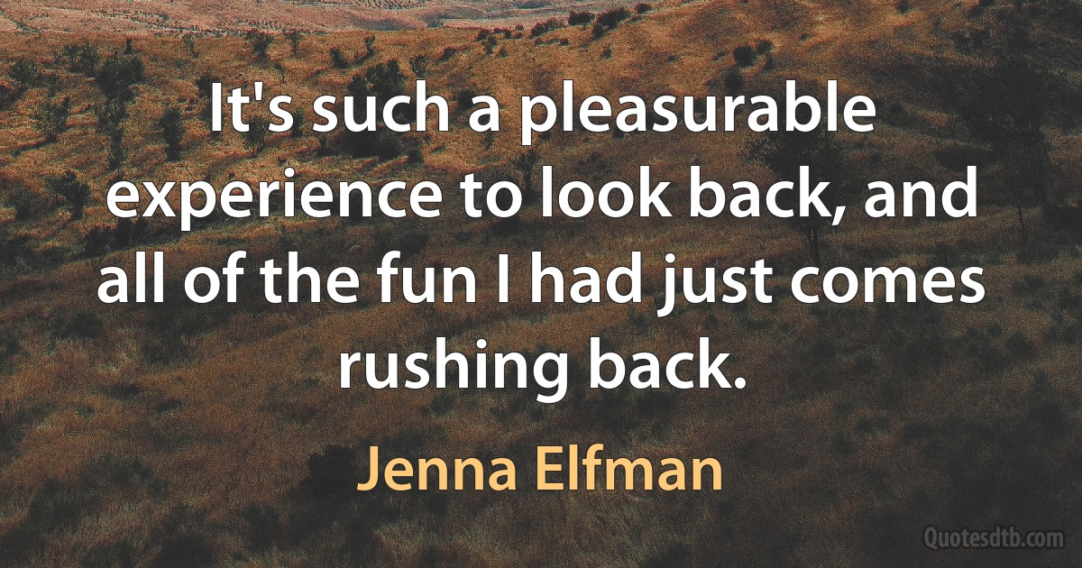 It's such a pleasurable experience to look back, and all of the fun I had just comes rushing back. (Jenna Elfman)