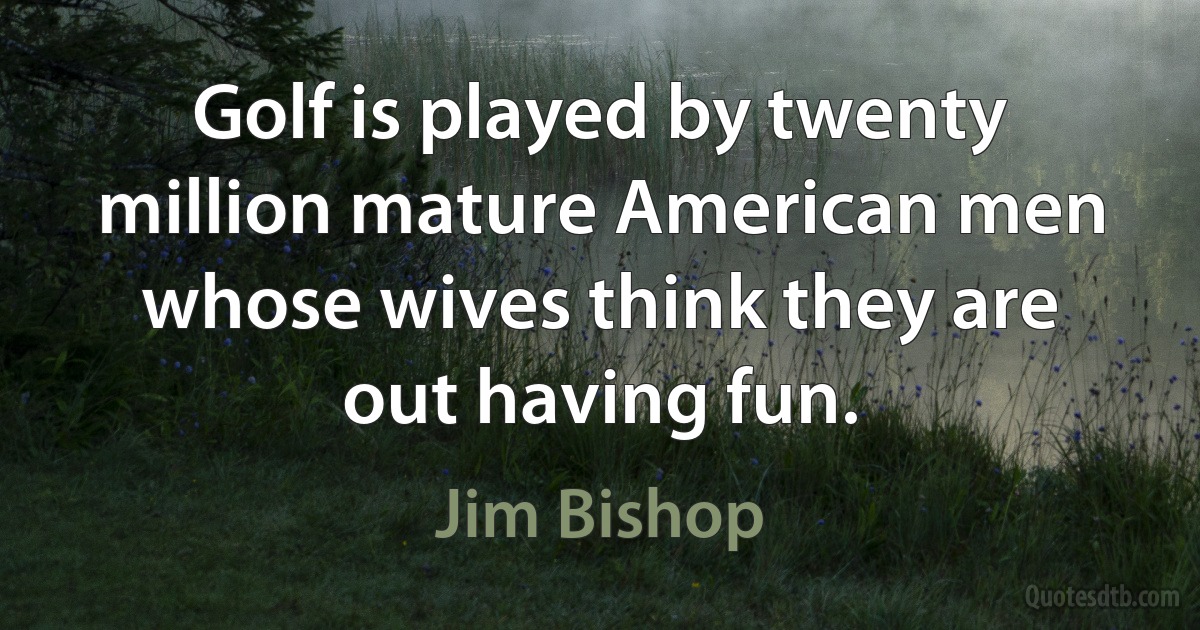 Golf is played by twenty million mature American men whose wives think they are out having fun. (Jim Bishop)