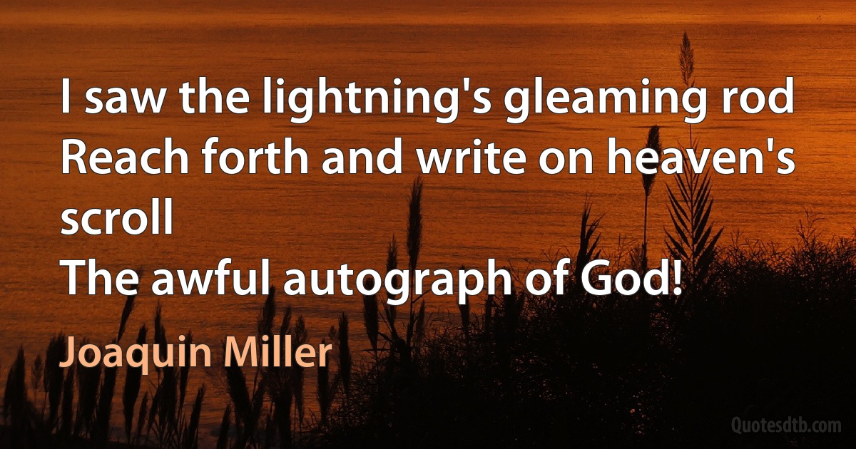 I saw the lightning's gleaming rod
Reach forth and write on heaven's scroll
The awful autograph of God! (Joaquin Miller)