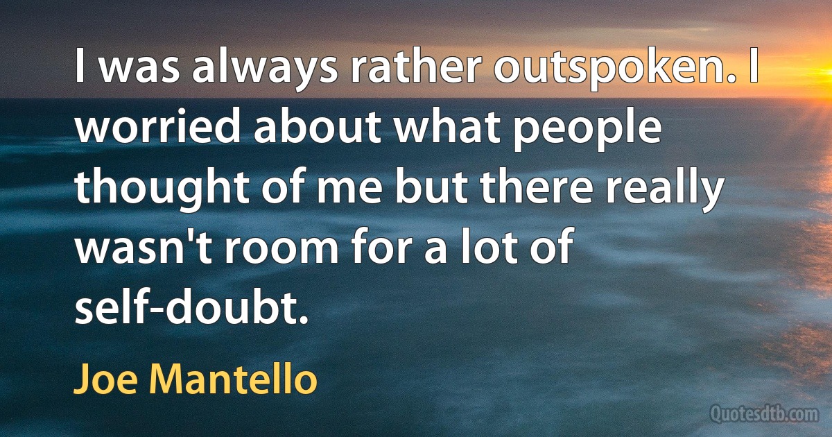 I was always rather outspoken. I worried about what people thought of me but there really wasn't room for a lot of self-doubt. (Joe Mantello)