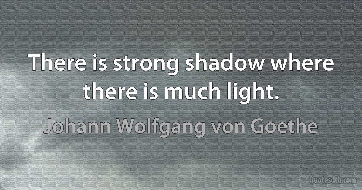 There is strong shadow where there is much light. (Johann Wolfgang von Goethe)