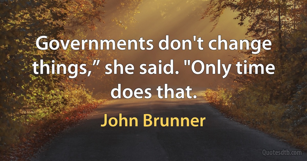 Governments don't change things,” she said. "Only time does that. (John Brunner)