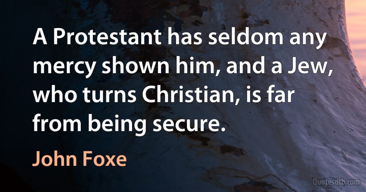 A Protestant has seldom any mercy shown him, and a Jew, who turns Christian, is far from being secure. (John Foxe)