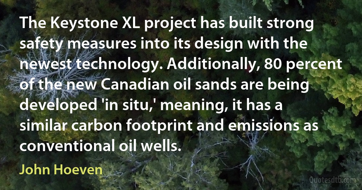 The Keystone XL project has built strong safety measures into its design with the newest technology. Additionally, 80 percent of the new Canadian oil sands are being developed 'in situ,' meaning, it has a similar carbon footprint and emissions as conventional oil wells. (John Hoeven)