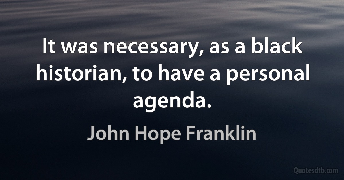 It was necessary, as a black historian, to have a personal agenda. (John Hope Franklin)