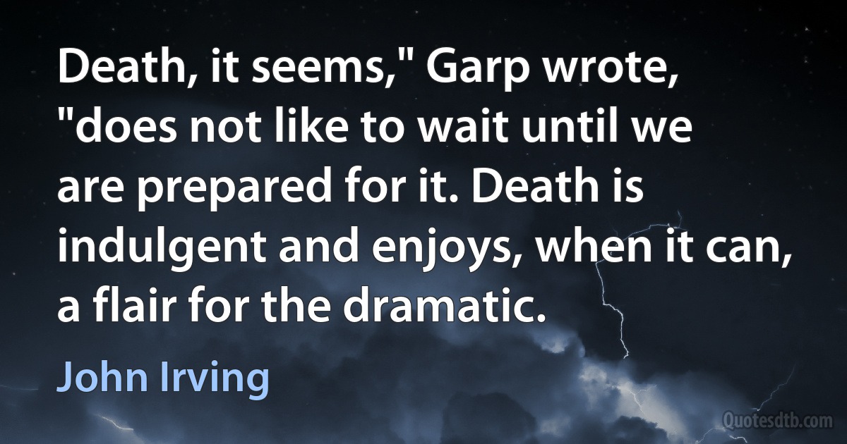 Death, it seems," Garp wrote, "does not like to wait until we are prepared for it. Death is indulgent and enjoys, when it can, a flair for the dramatic. (John Irving)