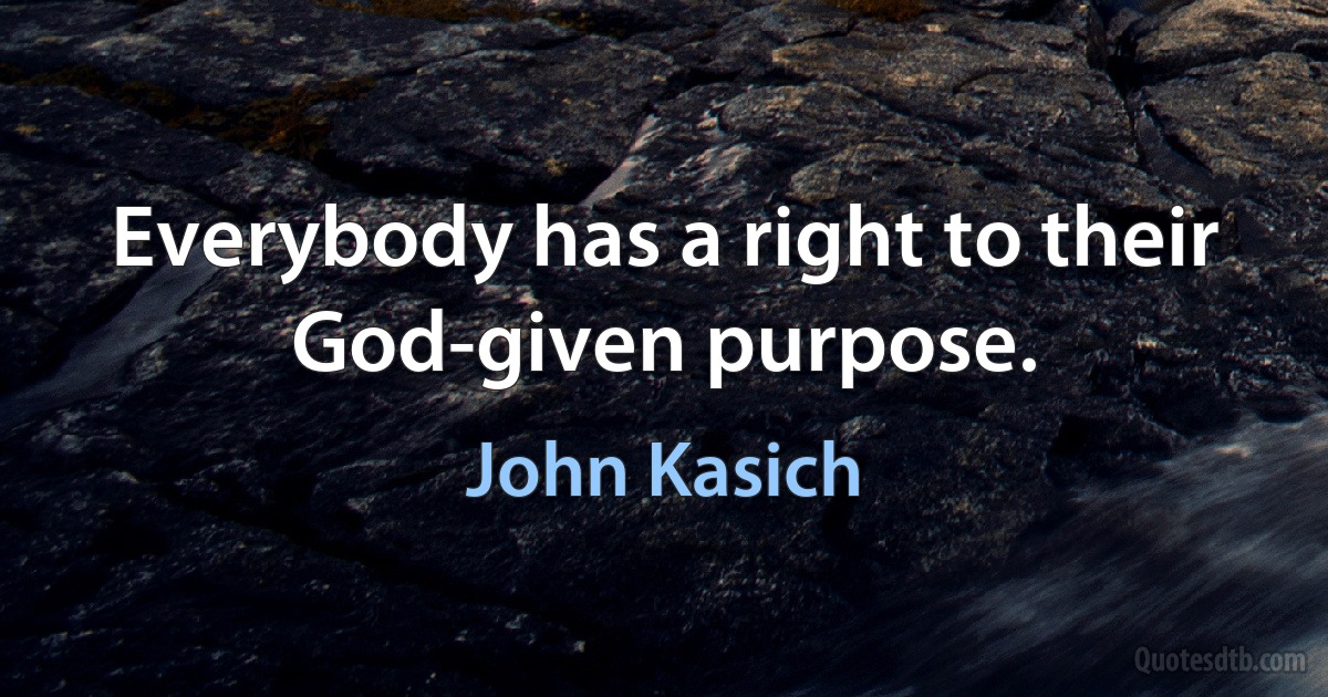 Everybody has a right to their God-given purpose. (John Kasich)