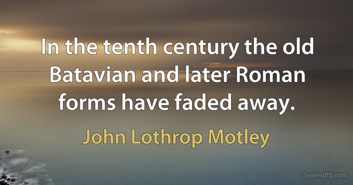 In the tenth century the old Batavian and later Roman forms have faded away. (John Lothrop Motley)