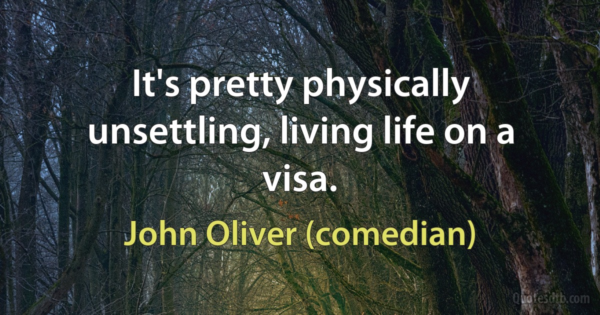 It's pretty physically unsettling, living life on a visa. (John Oliver (comedian))