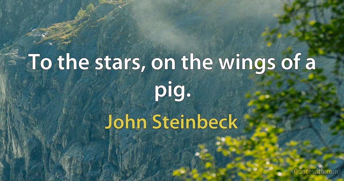 To the stars, on the wings of a pig. (John Steinbeck)