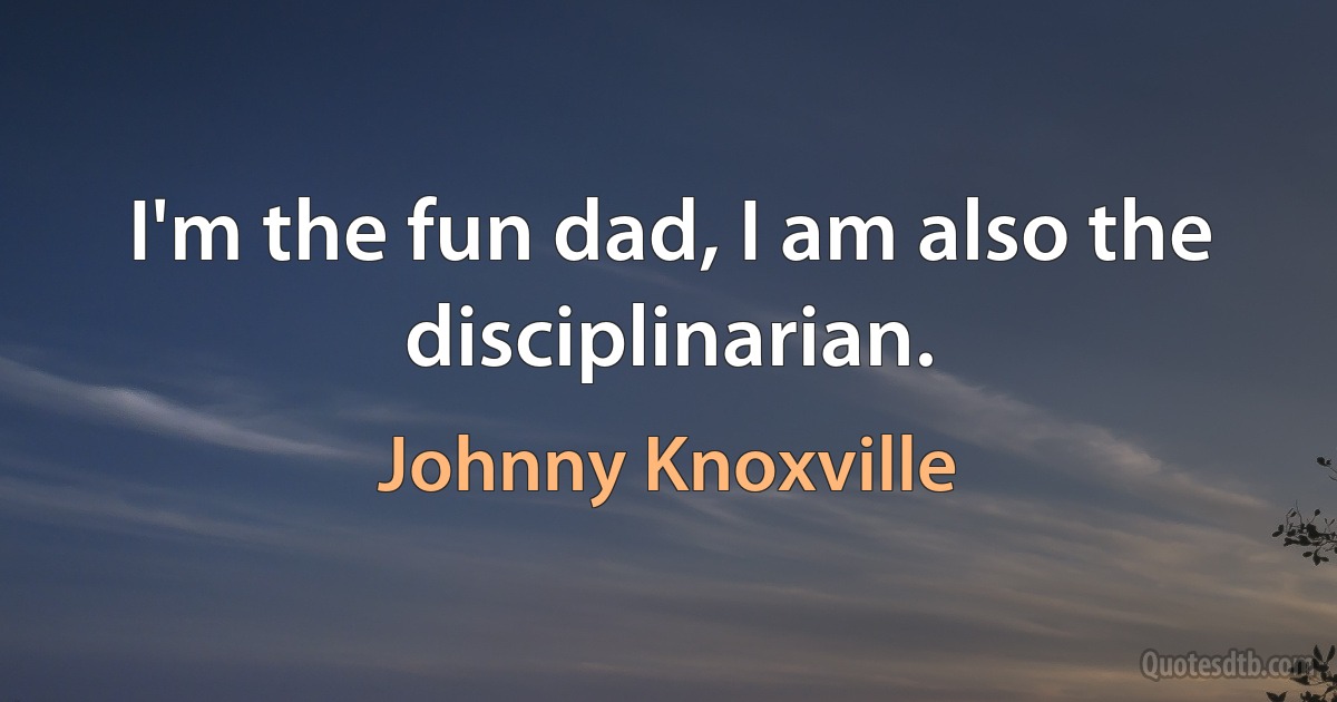 I'm the fun dad, I am also the disciplinarian. (Johnny Knoxville)