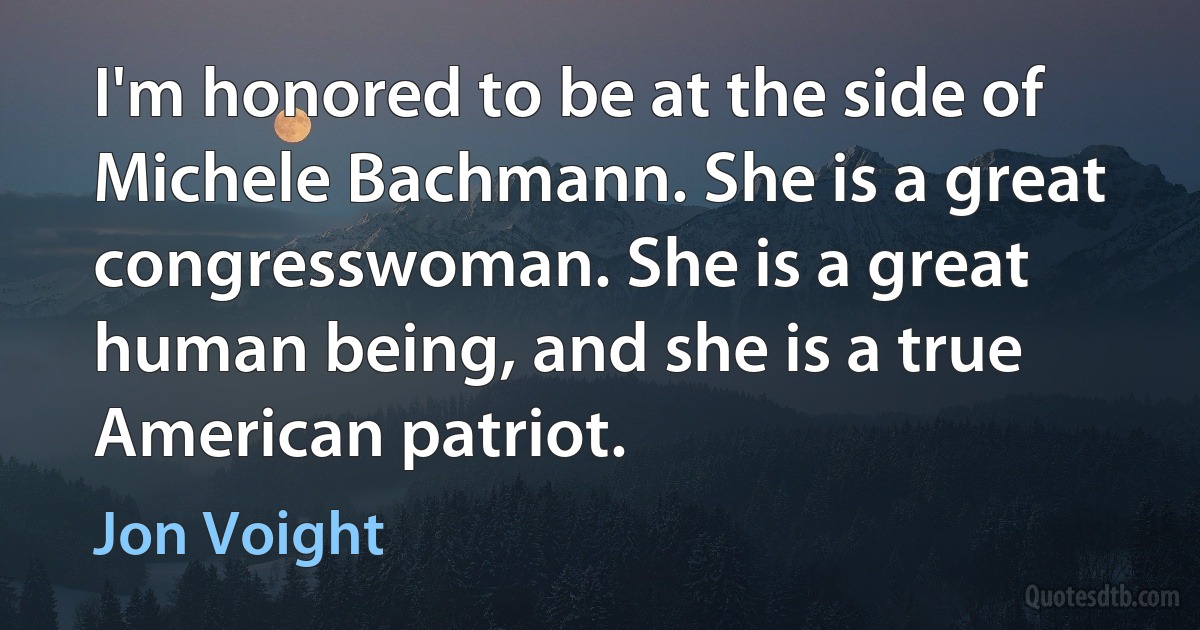 I'm honored to be at the side of Michele Bachmann. She is a great congresswoman. She is a great human being, and she is a true American patriot. (Jon Voight)