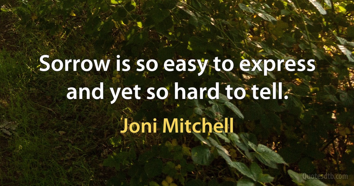 Sorrow is so easy to express and yet so hard to tell. (Joni Mitchell)