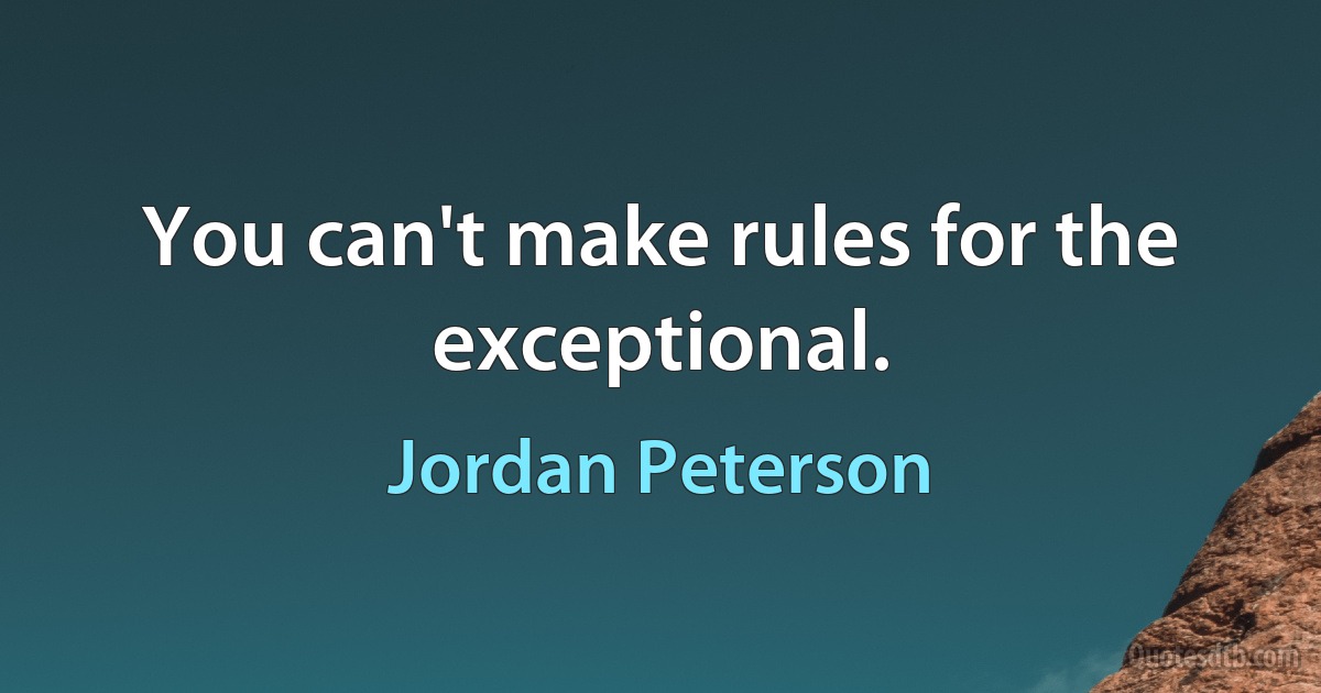 You can't make rules for the exceptional. (Jordan Peterson)