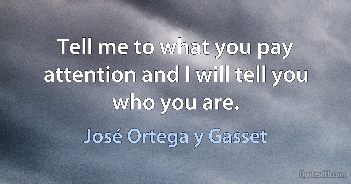 Tell me to what you pay attention and I will tell you who you are. (José Ortega y Gasset)