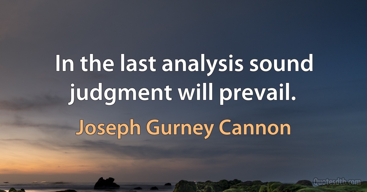 In the last analysis sound judgment will prevail. (Joseph Gurney Cannon)