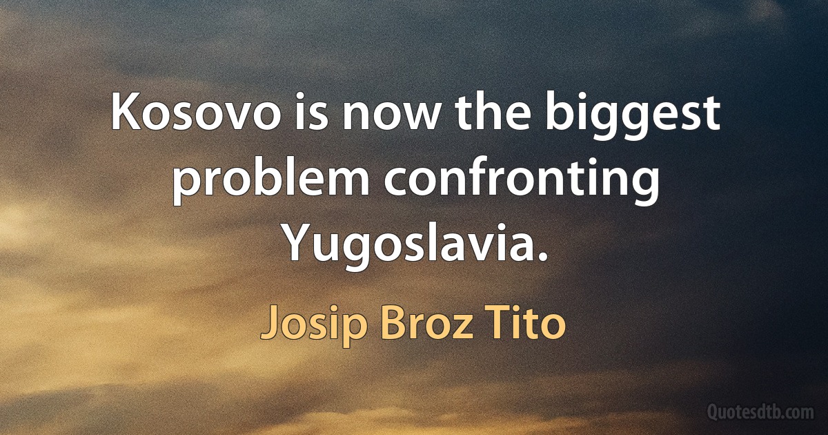 Kosovo is now the biggest problem confronting Yugoslavia. (Josip Broz Tito)