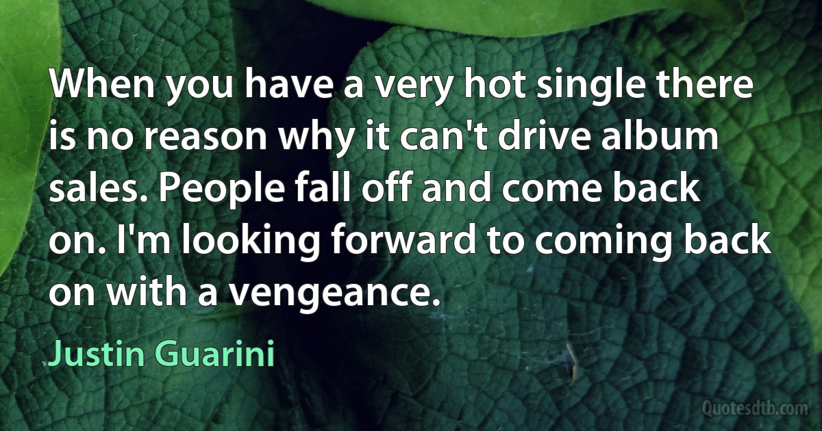 When you have a very hot single there is no reason why it can't drive album sales. People fall off and come back on. I'm looking forward to coming back on with a vengeance. (Justin Guarini)