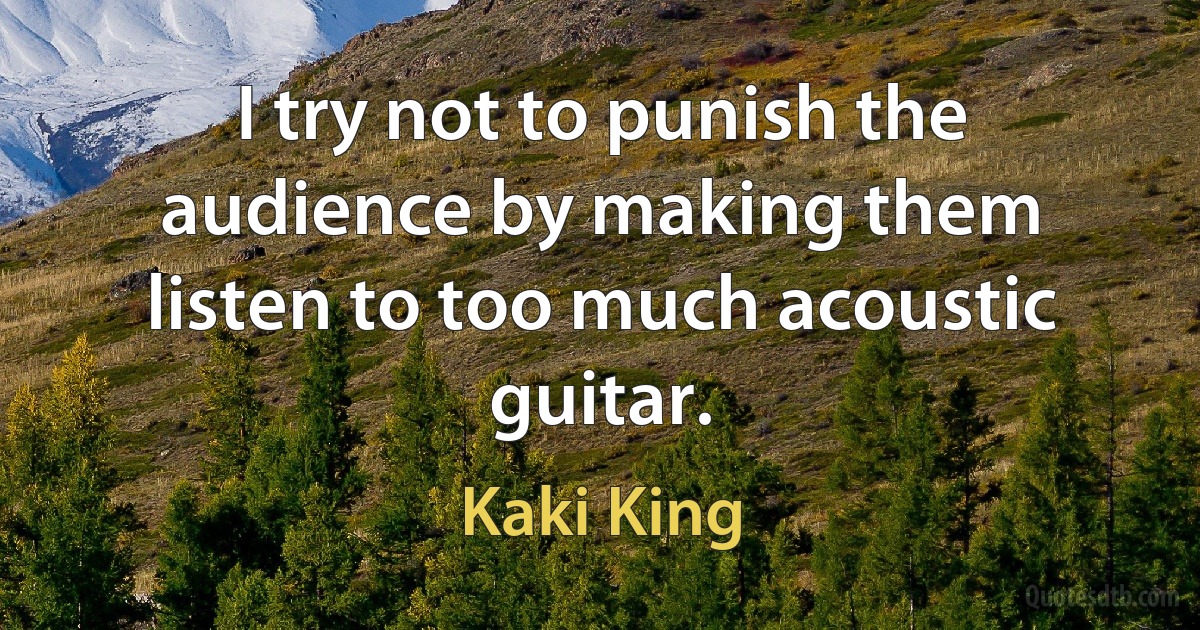 I try not to punish the audience by making them listen to too much acoustic guitar. (Kaki King)