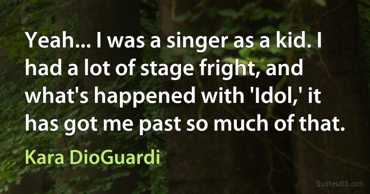 Yeah... I was a singer as a kid. I had a lot of stage fright, and what's happened with 'Idol,' it has got me past so much of that. (Kara DioGuardi)