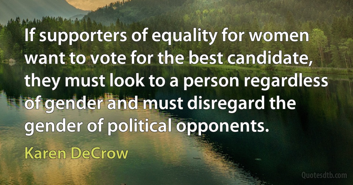 If supporters of equality for women want to vote for the best candidate, they must look to a person regardless of gender and must disregard the gender of political opponents. (Karen DeCrow)