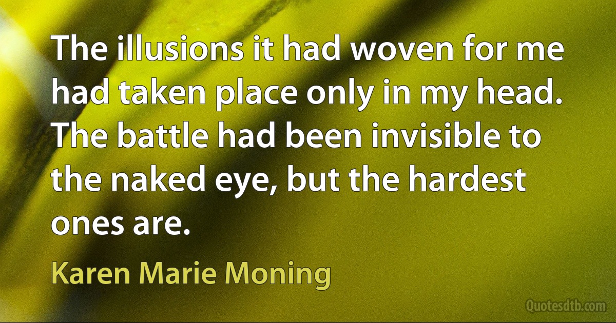 The illusions it had woven for me had taken place only in my head. The battle had been invisible to the naked eye, but the hardest ones are. (Karen Marie Moning)