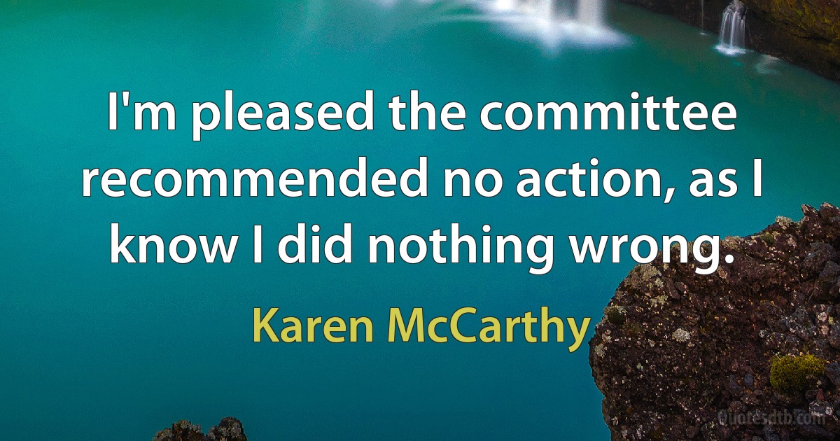 I'm pleased the committee recommended no action, as I know I did nothing wrong. (Karen McCarthy)