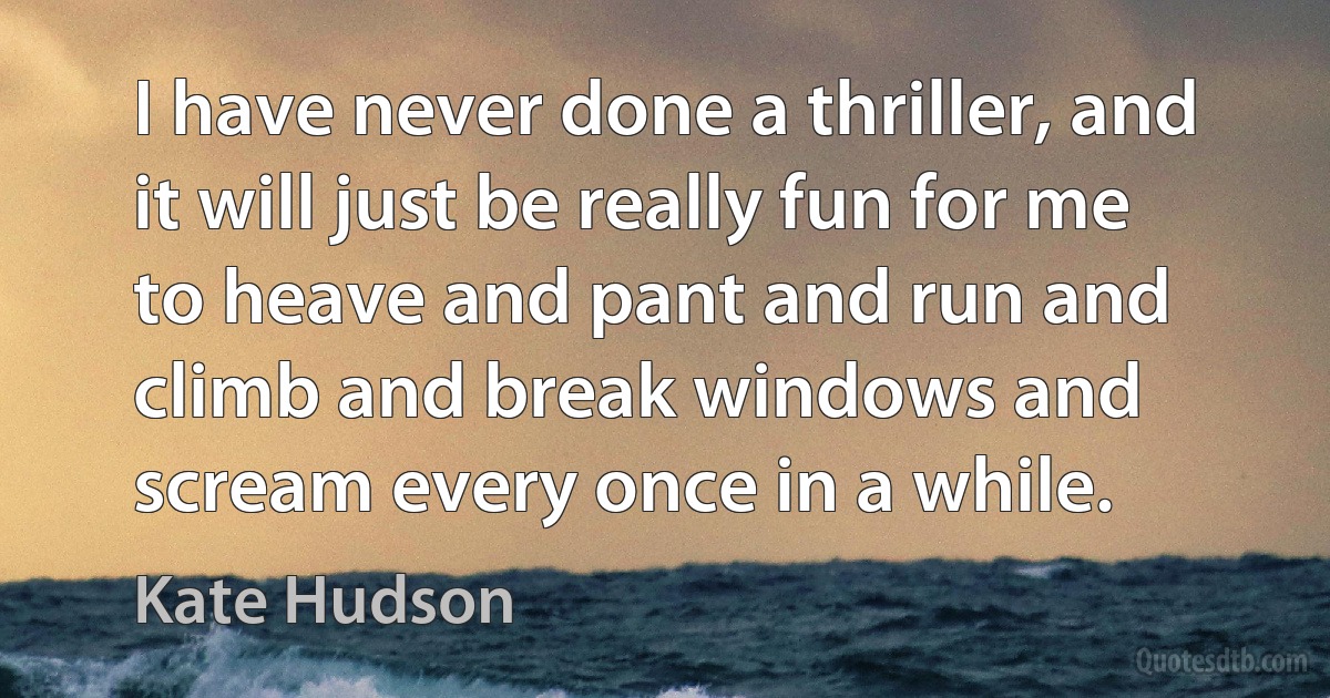 I have never done a thriller, and it will just be really fun for me to heave and pant and run and climb and break windows and scream every once in a while. (Kate Hudson)