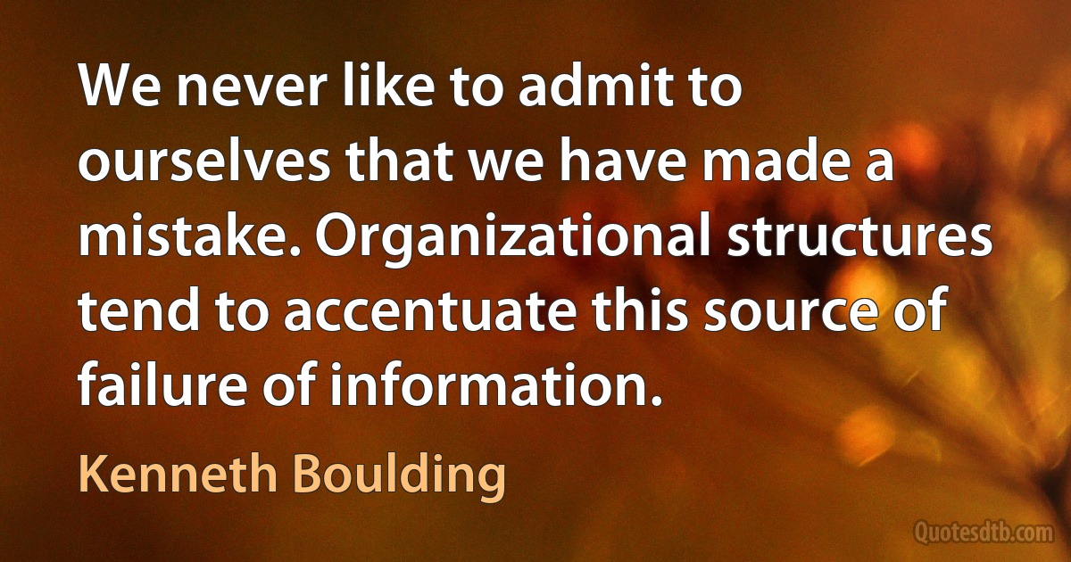 We never like to admit to ourselves that we have made a mistake. Organizational structures tend to accentuate this source of failure of information. (Kenneth Boulding)