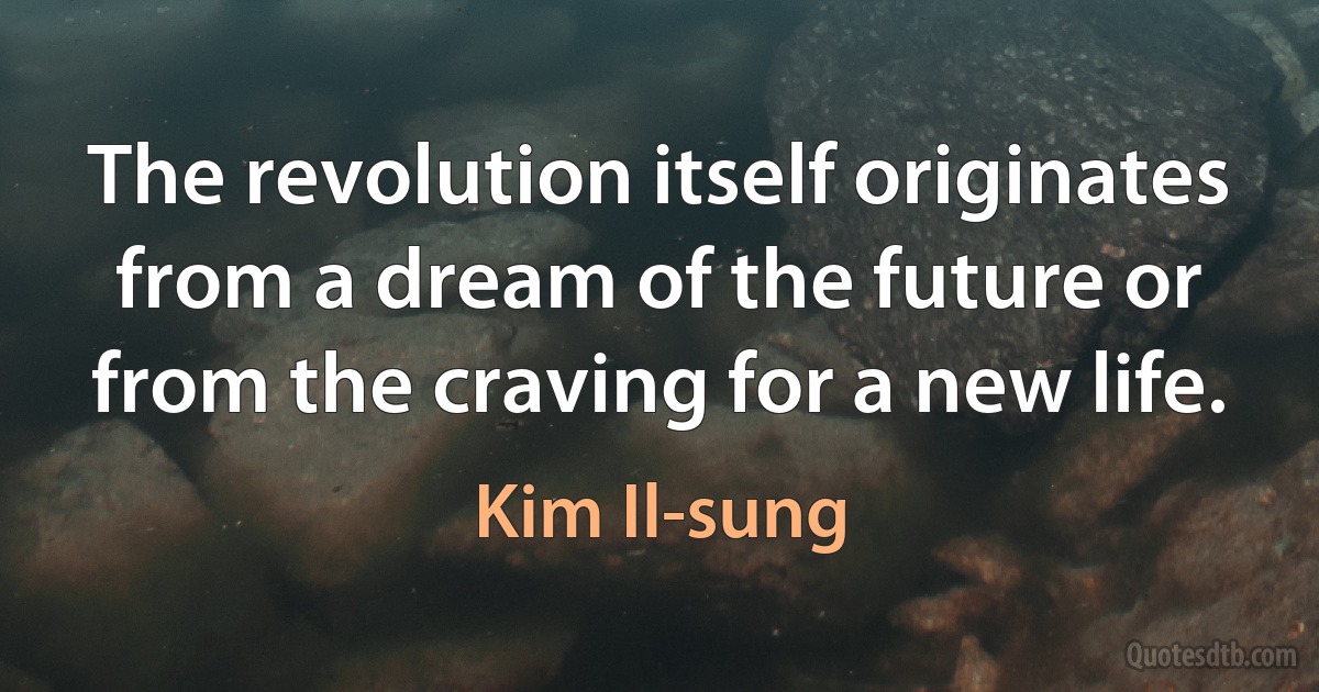 The revolution itself originates from a dream of the future or from the craving for a new life. (Kim Il-sung)