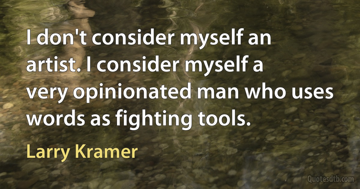 I don't consider myself an artist. I consider myself a very opinionated man who uses words as fighting tools. (Larry Kramer)