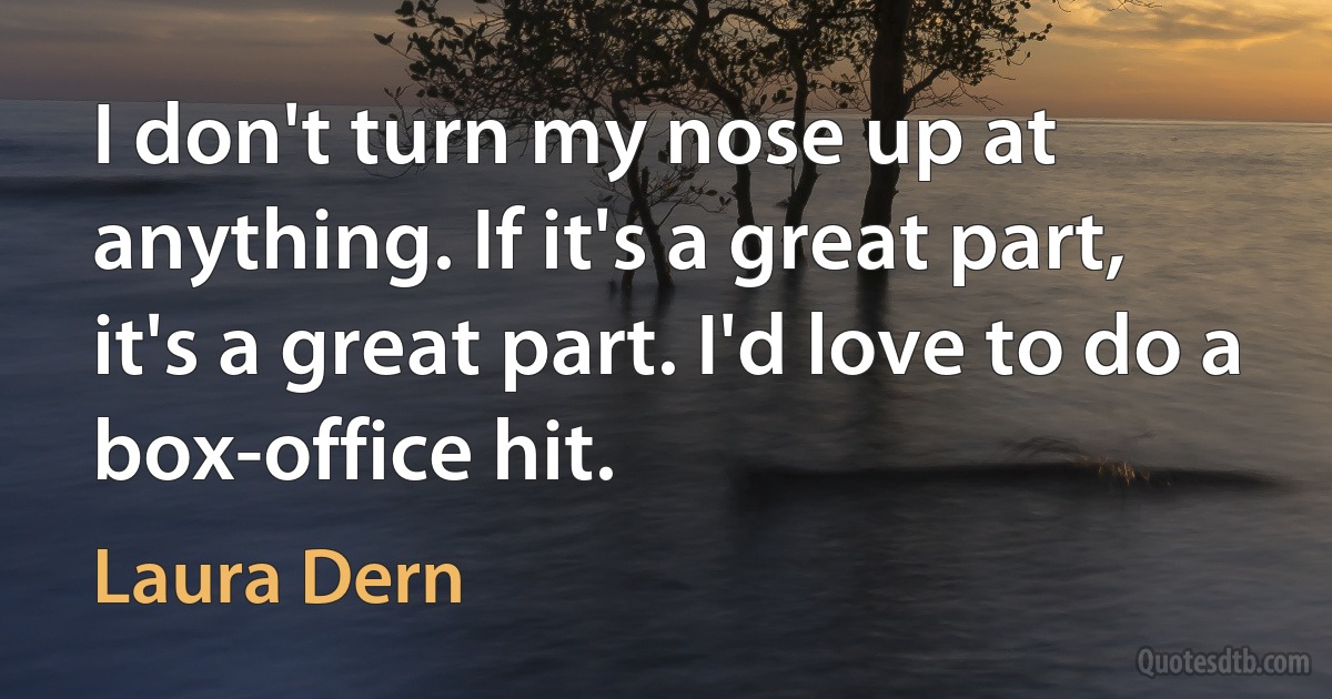 I don't turn my nose up at anything. If it's a great part, it's a great part. I'd love to do a box-office hit. (Laura Dern)