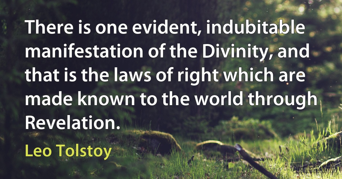 There is one evident, indubitable manifestation of the Divinity, and that is the laws of right which are made known to the world through Revelation. (Leo Tolstoy)