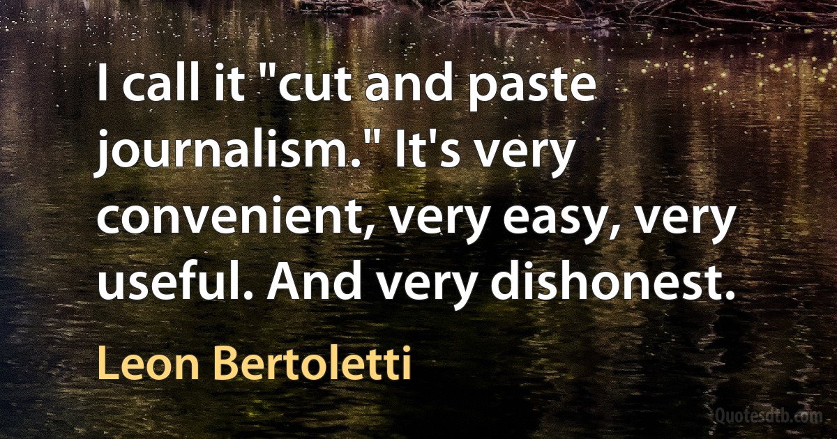 I call it "cut and paste journalism." It's very convenient, very easy, very useful. And very dishonest. (Leon Bertoletti)