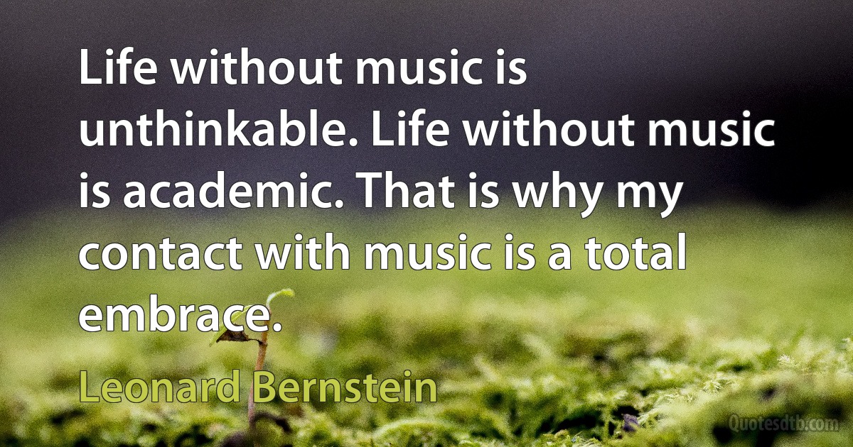 Life without music is unthinkable. Life without music is academic. That is why my contact with music is a total embrace. (Leonard Bernstein)