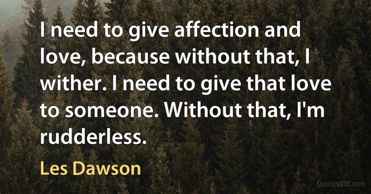 I need to give affection and love, because without that, I wither. I need to give that love to someone. Without that, I'm rudderless. (Les Dawson)