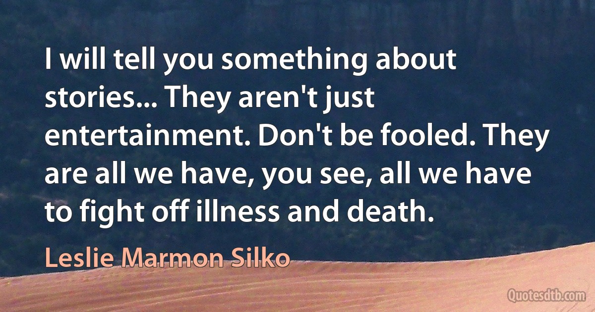 I will tell you something about stories... They aren't just entertainment. Don't be fooled. They are all we have, you see, all we have to fight off illness and death. (Leslie Marmon Silko)