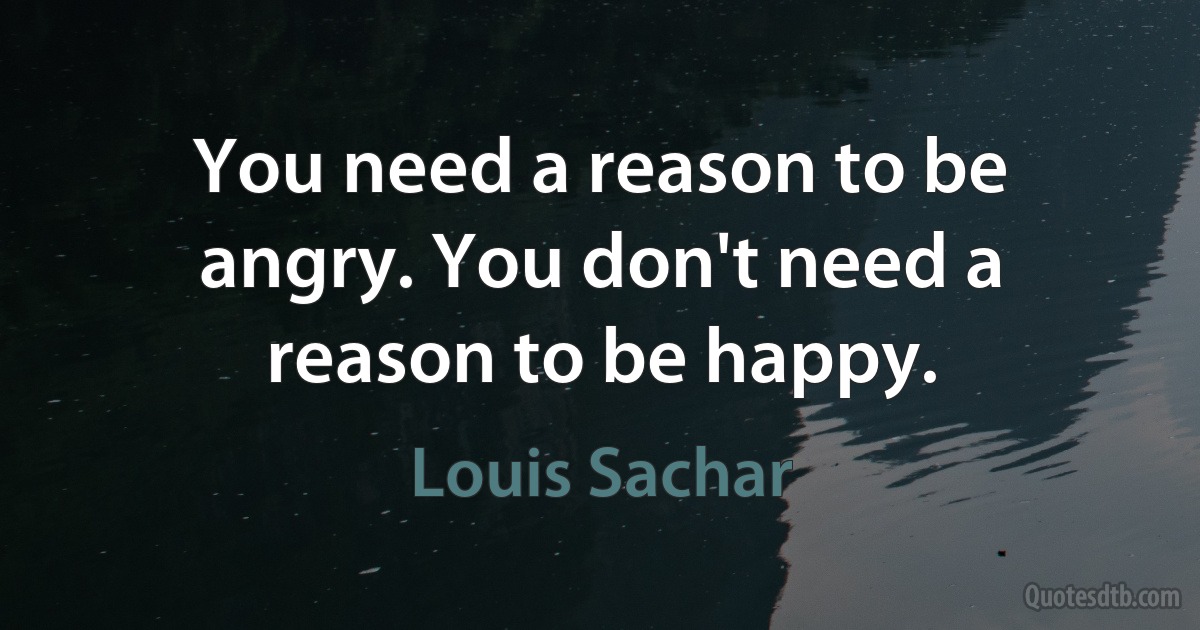 You need a reason to be angry. You don't need a reason to be happy. (Louis Sachar)