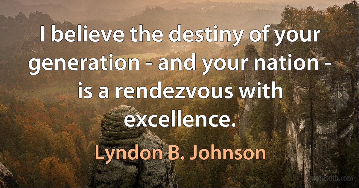 I believe the destiny of your generation - and your nation - is a rendezvous with excellence. (Lyndon B. Johnson)