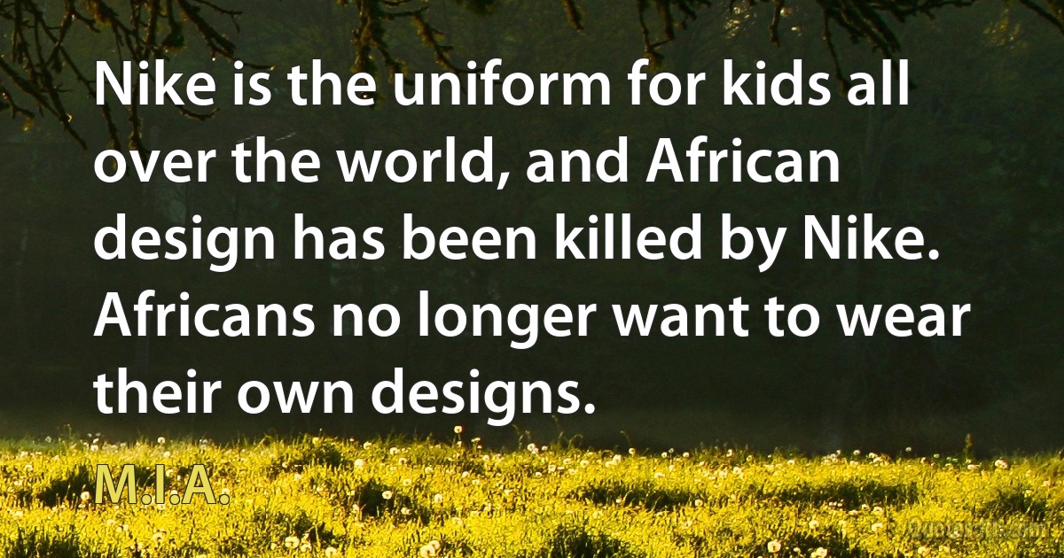 Nike is the uniform for kids all over the world, and African design has been killed by Nike. Africans no longer want to wear their own designs. (M.I.A.)