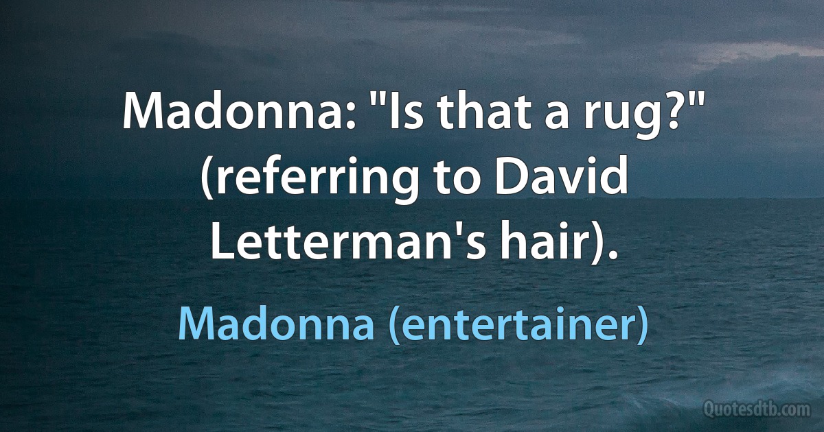 Madonna: "Is that a rug?" (referring to David Letterman's hair). (Madonna (entertainer))