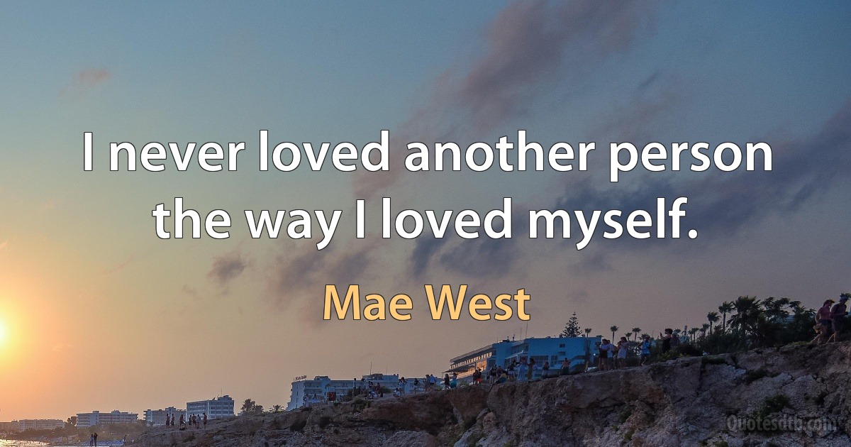 I never loved another person the way I loved myself. (Mae West)