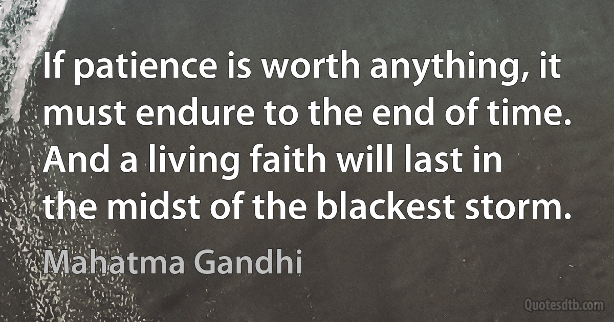 If patience is worth anything, it must endure to the end of time. And a living faith will last in the midst of the blackest storm. (Mahatma Gandhi)