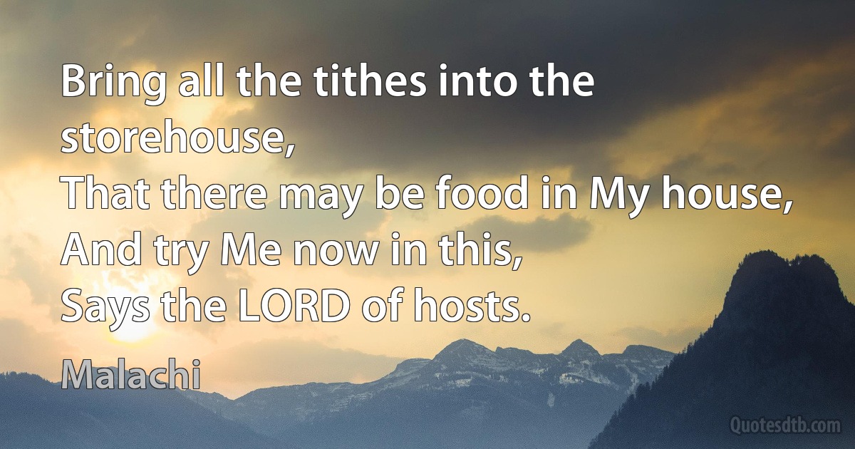 Bring all the tithes into the storehouse,
That there may be food in My house,
And try Me now in this,
Says the LORD of hosts. (Malachi)