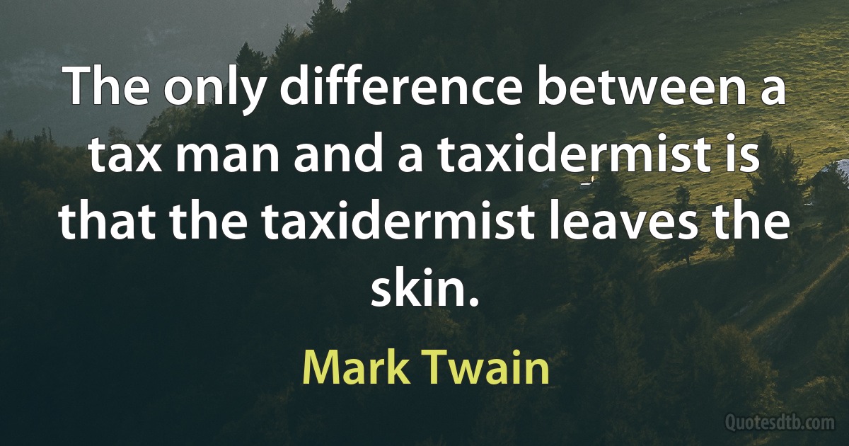 The only difference between a tax man and a taxidermist is that the taxidermist leaves the skin. (Mark Twain)