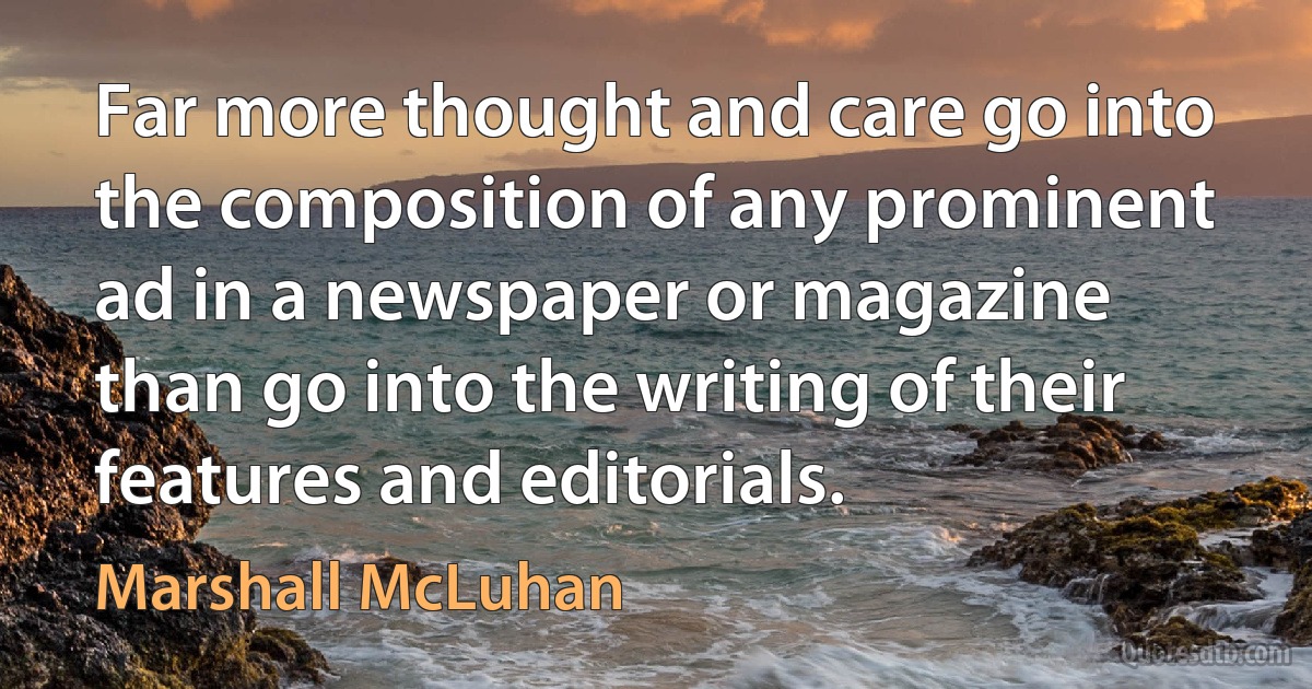 Far more thought and care go into the composition of any prominent ad in a newspaper or magazine than go into the writing of their features and editorials. (Marshall McLuhan)